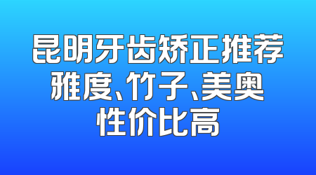 昆明牙齿矫正推荐雅度、竹子、美奥性价比高