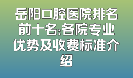 岳阳口腔医院排名前十名：各院专业优势及收费标准介绍