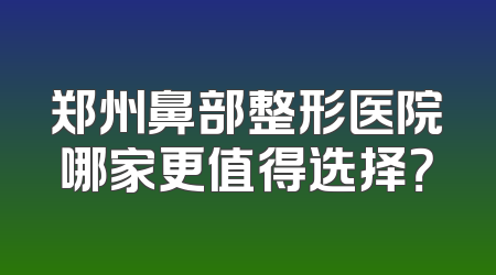 郑州鼻部整形医院哪家更值得选择？