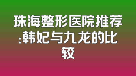 珠海整形医院推荐：韩妃与九龙的比较