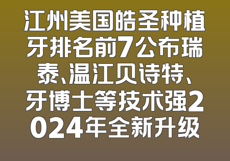 江州美国皓圣种植牙排名前7公布瑞泰、温江贝诗特、牙博士等技术强2024年全新升级
