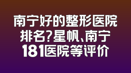 南宁好的整形医院排名？星帆、南宁181医院等评价