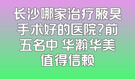 长沙哪家治疗腋臭手术好的医院？前五名中 华瀚华美值得信赖