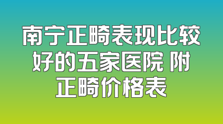 南宁正畸表现比较好的五家医院 附正畸价格表