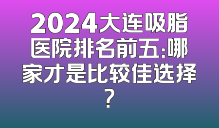 2024大连吸脂医院排名前五：哪家才是比较佳选择？