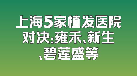 上海5家植发医院对决：雍禾、新生、碧莲盛等