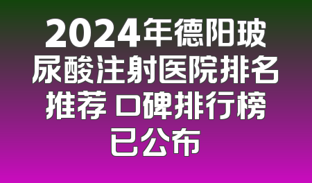 2024年德阳玻尿酸注射医院排名推荐 口碑排行榜已公布