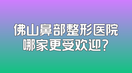 佛山鼻部整形医院哪家更受欢迎？