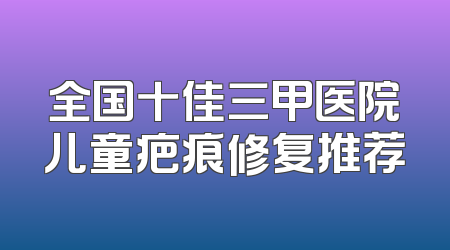 全国十佳三甲医院儿童疤痕修复推荐