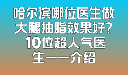 哈尔滨哪位医生做大腿抽脂效果好？ 10位超人气医生一一介绍