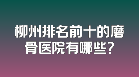 柳州排名前十的磨骨医院有哪些？