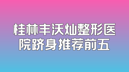 桂林丰沃灿整形医院跻身推荐前五