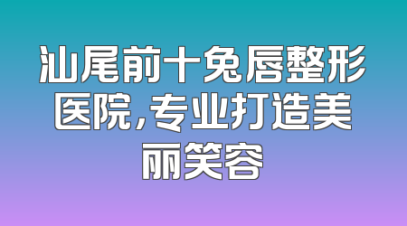 汕尾前十兔唇整形医院，专业打造美丽笑容