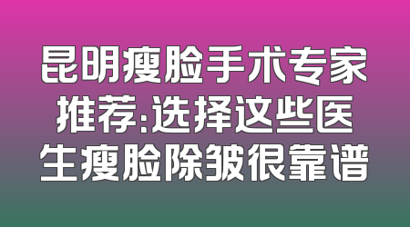 昆明瘦脸手术专家推荐：选择这些医生瘦脸除皱很靠谱