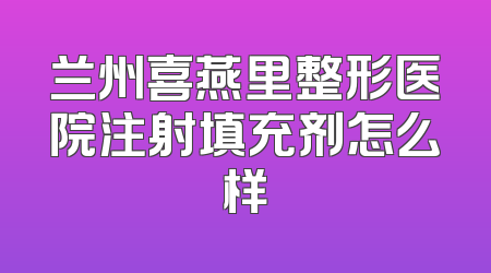兰州喜燕里整形医院注射填充剂怎么样