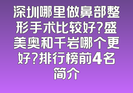 深圳哪里做鼻部整形手术比较好？盛美奥和千岩哪个更好？排行榜前4名简介