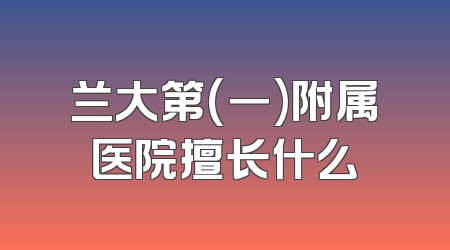 兰大第(一)附属医院擅长什么