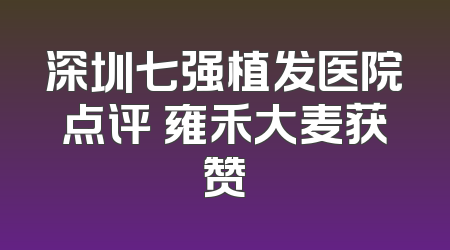 深圳七强植发医院点评 雍禾大麦获赞