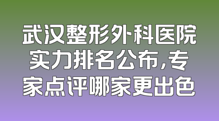 武汉整形外科医院实力排名公布，专家点评哪家更出色