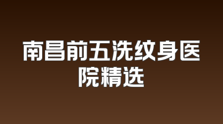 南昌前五洗纹身医院精选