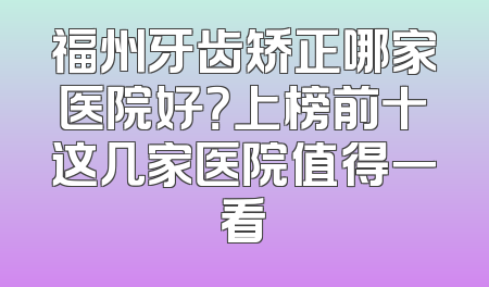 福州牙齿矫正哪家医院好？上榜前十这几家医院值得一看