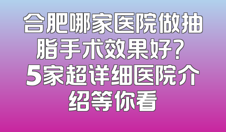 合肥哪家医院做抽脂手术效果好？ 5家超详细医院介绍等你看