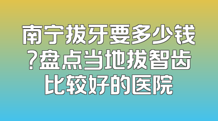 南宁拔牙要多少钱？盘点当地拔智齿比较好的医院
