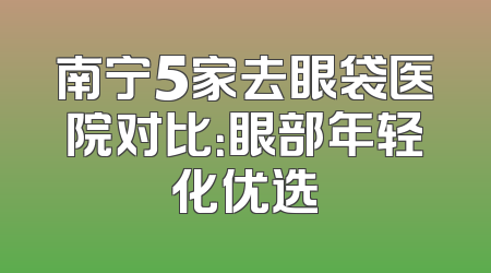 南宁5家去眼袋医院对比：眼部年轻化优选