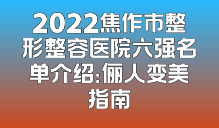 2022焦作市整形整容医院六强名单介绍：俪人变美指南