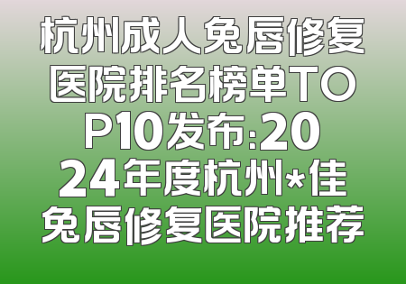 杭州成人兔唇修复医院排名榜单TOP10发布：2024年度杭州*佳兔唇修复医院推荐