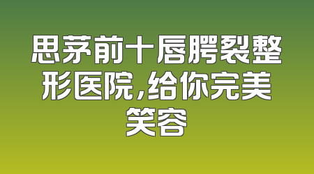 思茅前十唇腭裂整形医院，给你完美笑容