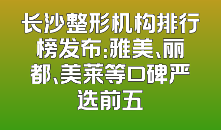 长沙整形机构排行榜发布：雅美、丽都、美莱等口碑严选前五