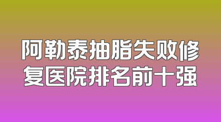 阿勒泰抽脂失败修复医院排名前十强