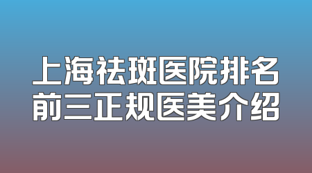 上海祛斑医院排名前三正规医美介绍
