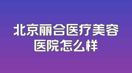 北京丽合医疗美容医院怎么样