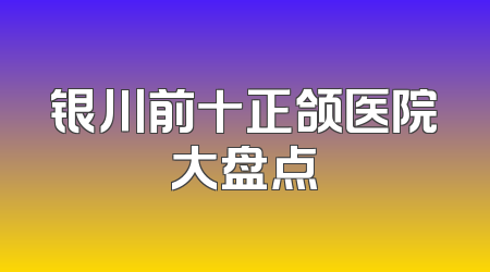 银川前十正颌医院大盘点