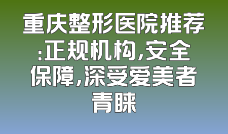 重庆整形医院推荐：正规机构，安全保障，深受爱美者青睐