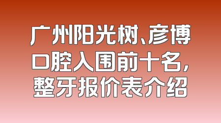 广州阳光树、彦博口腔入围前十名，整牙报价表介绍