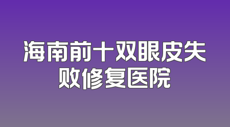 海南前十双眼皮失败修复医院
