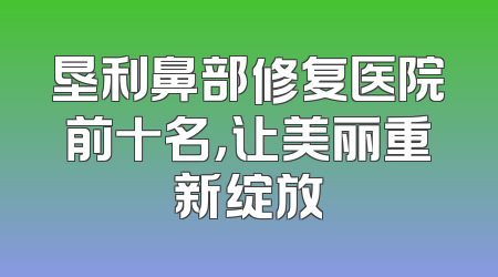 垦利鼻部修复医院前十名，让美丽重新绽放