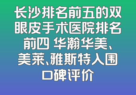 长沙排名前五的双眼皮手术医院排名前四 华瀚华美、美莱、雅斯特入围口碑评价
