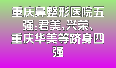 重庆鼻整形医院五强：君美、兴荣、重庆华美等跻身四强