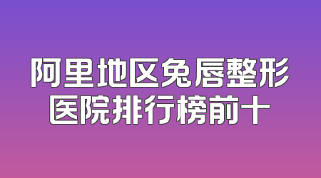 阿里地区兔唇整形医院排行榜前十