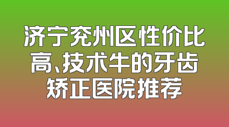 济宁兖州区性价比高、技术牛的牙齿矫正医院推荐