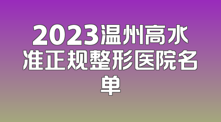2023温州高水准正规整形医院名单