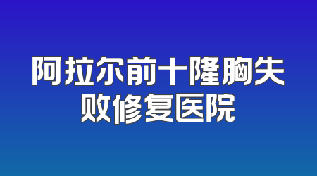 阿拉尔前十隆胸失败修复医院