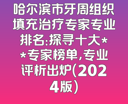 哈尔滨市牙周组织填充治疗专家专业排名：探寻十大**专家榜单，专业评析出炉（2024版）
