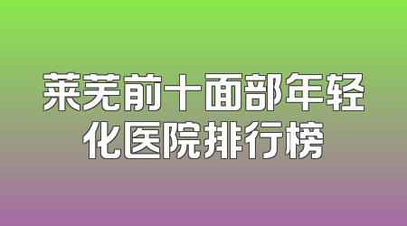 莱芜前十面部年轻化医院排行榜