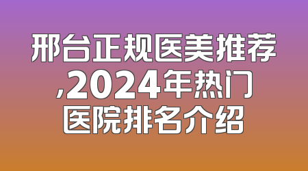 邢台正规医美推荐，2024年热门医院排名介绍