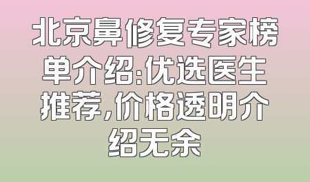 北京鼻修复专家榜单介绍：优选医生推荐，价格透明介绍无余